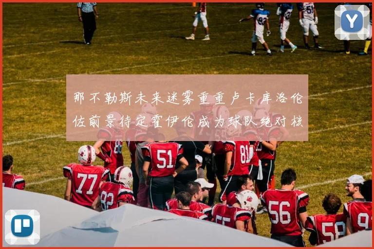 那不勒斯未来迷雾重重卢卡库洛伦佐前景待定霍伊伦成为球队绝对核心
