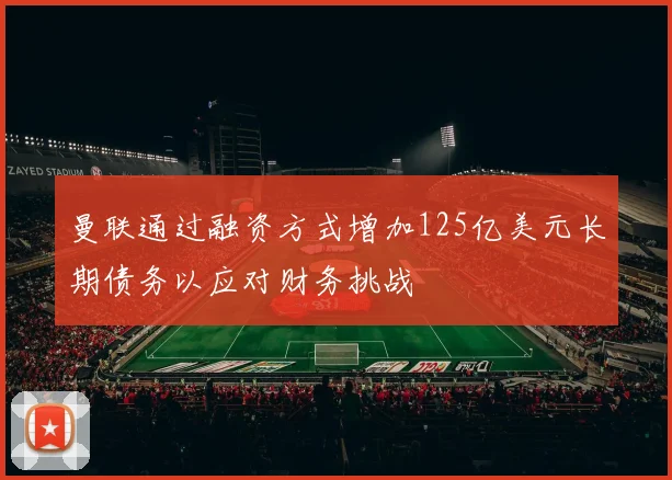曼联通过融资方式增加125亿美元长期债务以应对财务挑战